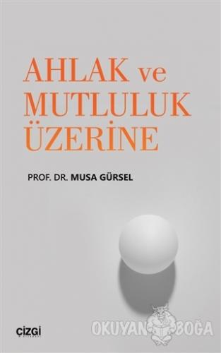 Ahlak ve Mutluluk Üzerine - Musa Gürsel - Çizgi Kitabevi Yayınları