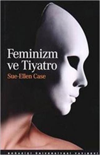 Feminizm ve Tiyatro - Sue - Ellen Case - Boğaziçi Üniversitesi Yayınev