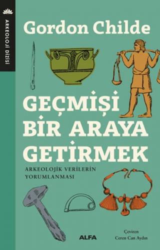 Geçmişi Bir Araya Getirmek - Gordon V. Childe - Alfa Yayınları