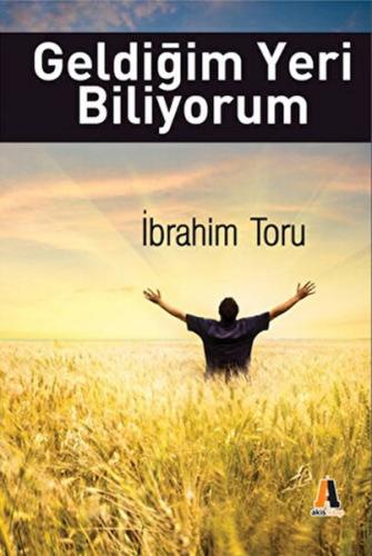 Geldiğim Yeri Biliyorum - İbrahim Toruk - Akis Kitap