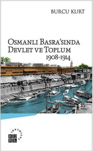 Osmanlı Basra'sında Devlet ve Toplum 1908-1914 - Burcu Kurt - Küre Yay