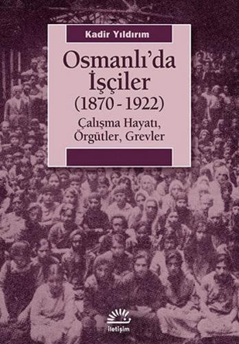 Osmanlı'da İşçiler (1870-1922) - Kadir Yıldırım - İletişim Yayınevi