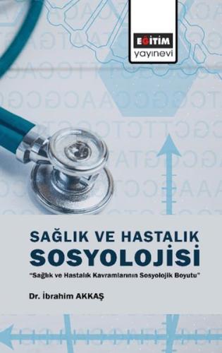 Sağlık Ve Hastalık Sosyolojisi - İbrahim Akkaş - Eğitim Yayınevi